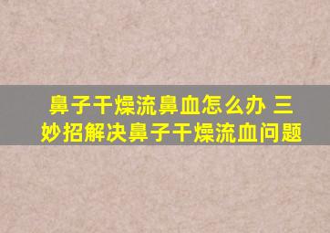 鼻子干燥流鼻血怎么办 三妙招解决鼻子干燥流血问题